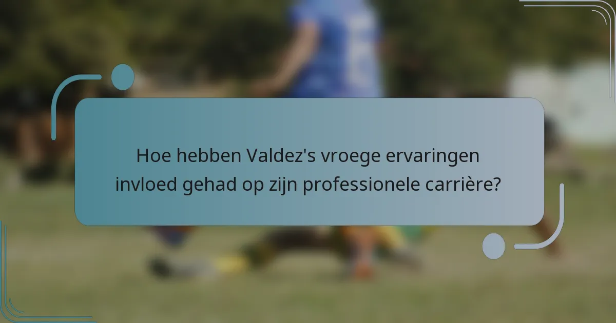Hoe hebben Valdez's vroege ervaringen invloed gehad op zijn professionele carrière?