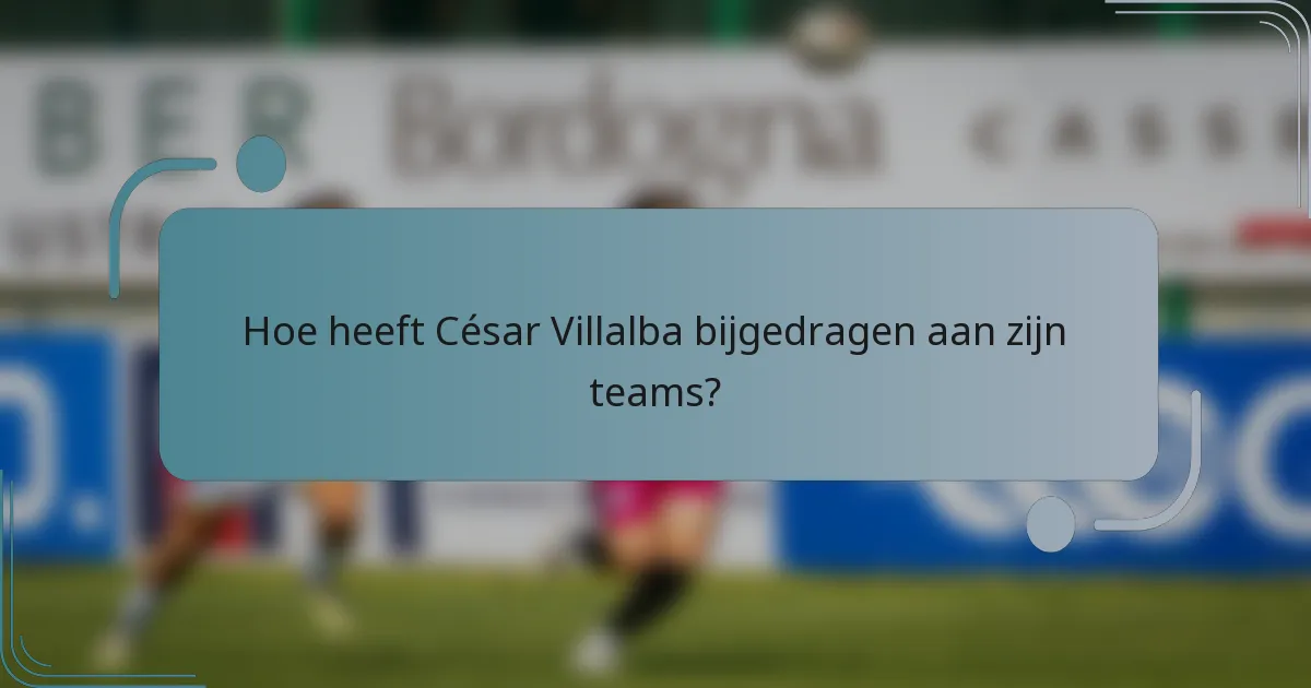 Hoe heeft César Villalba bijgedragen aan zijn teams?