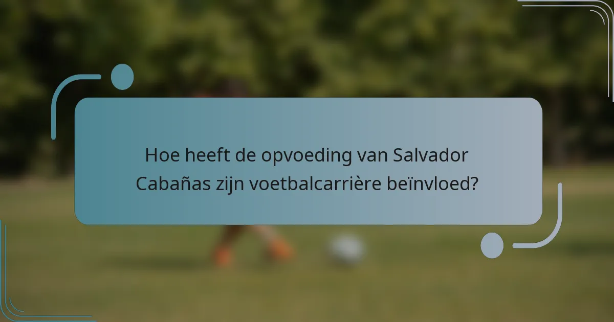 Hoe heeft de opvoeding van Salvador Cabañas zijn voetbalcarrière beïnvloed?