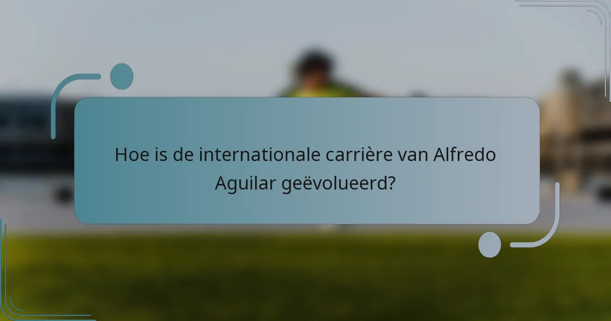 Hoe is de internationale carrière van Alfredo Aguilar geëvolueerd?