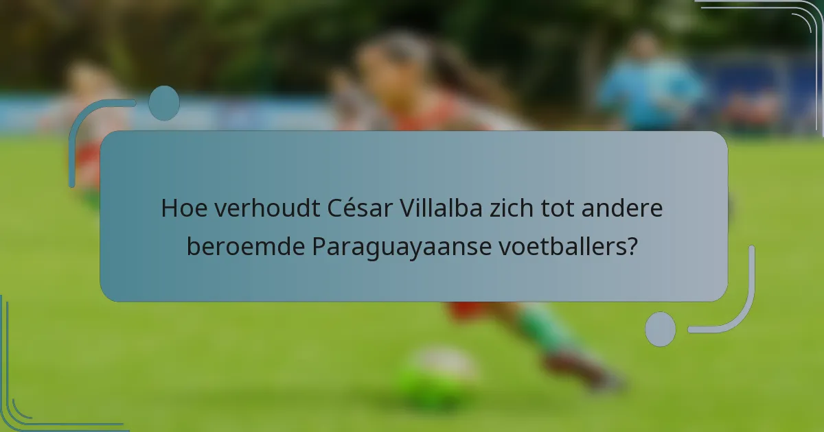 Hoe verhoudt César Villalba zich tot andere beroemde Paraguayaanse voetballers?
