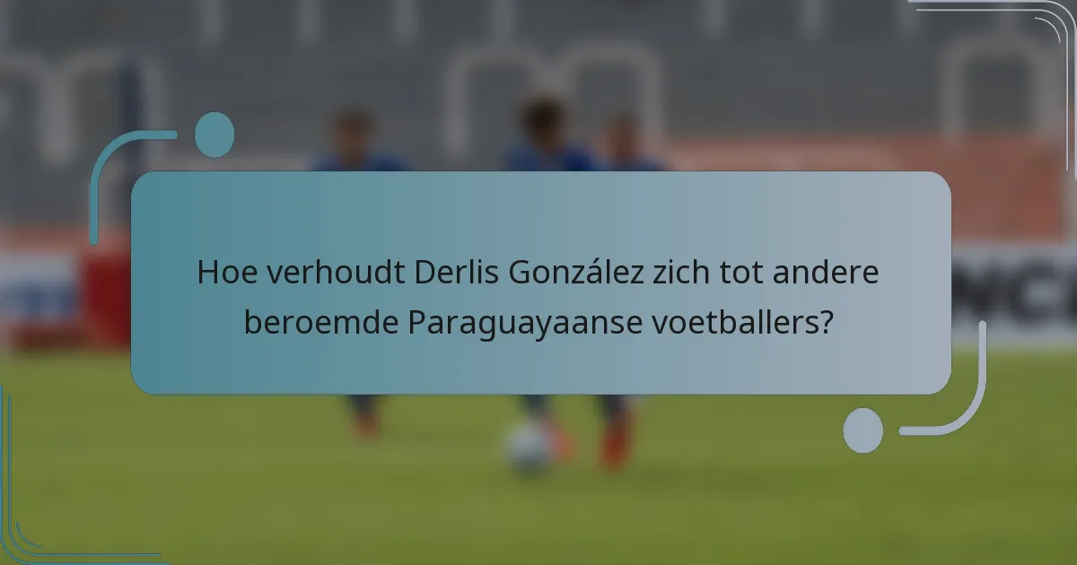 Hoe verhoudt Derlis González zich tot andere beroemde Paraguayaanse voetballers?