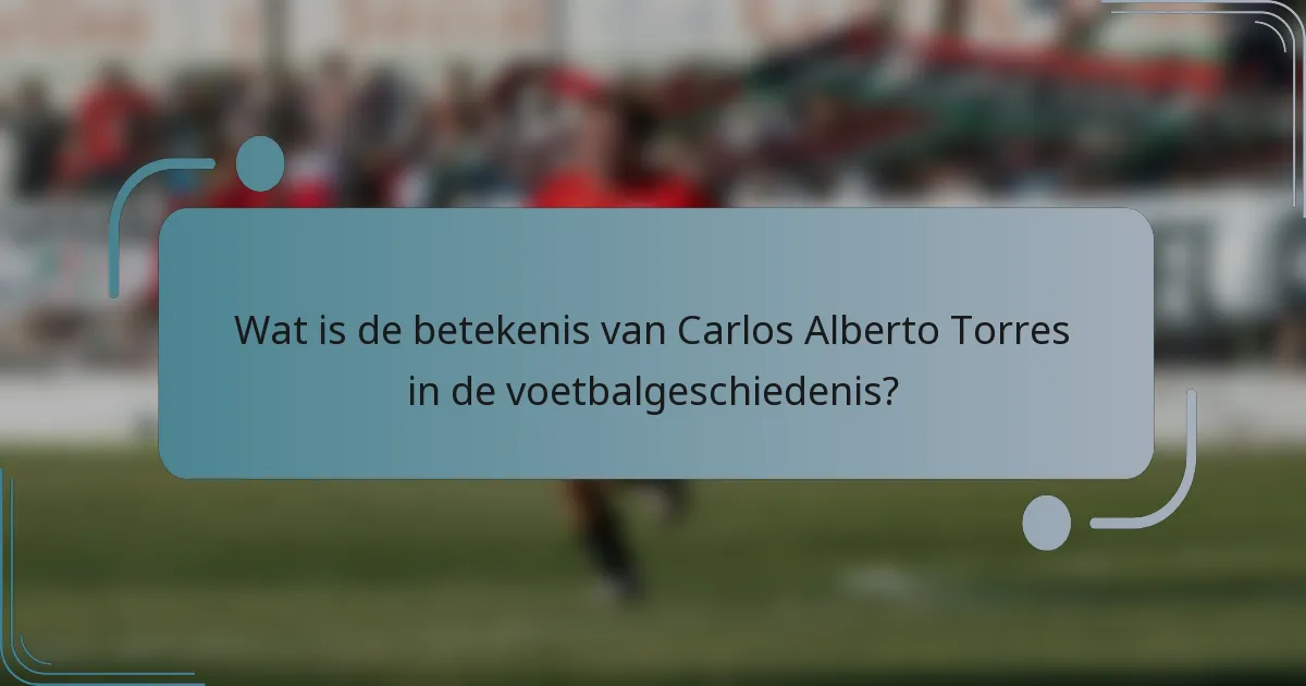 Wat is de betekenis van Carlos Alberto Torres in de voetbalgeschiedenis?