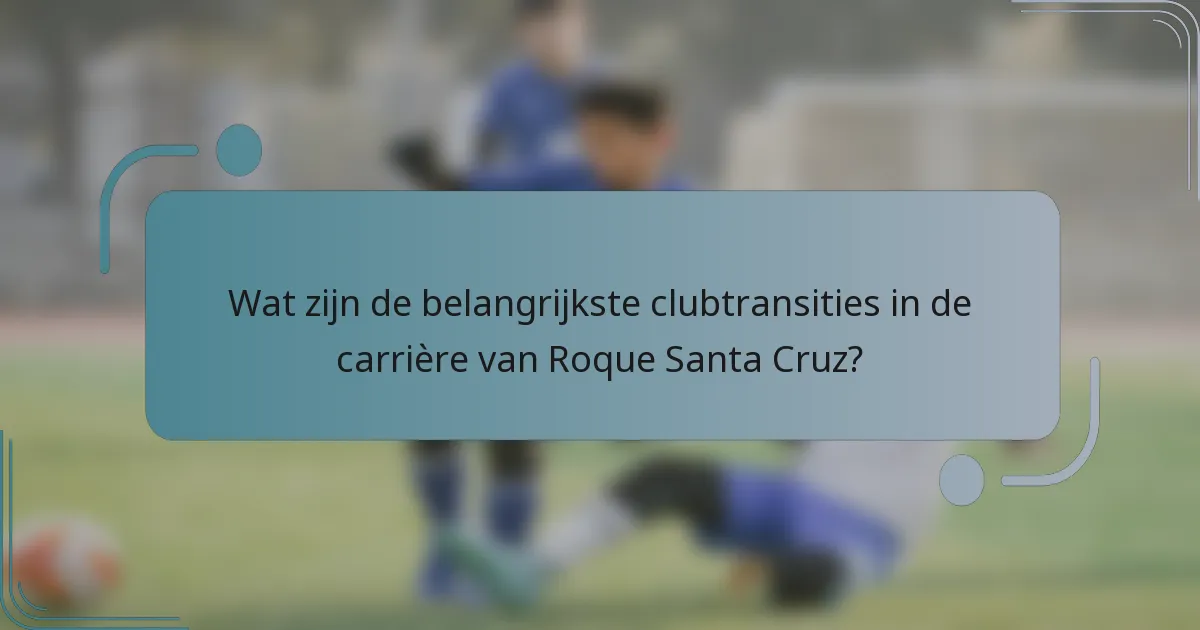 Wat zijn de belangrijkste clubtransities in de carrière van Roque Santa Cruz?