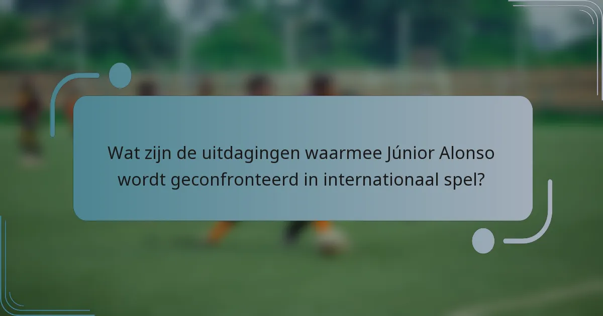 Wat zijn de uitdagingen waarmee Júnior Alonso wordt geconfronteerd in internationaal spel?