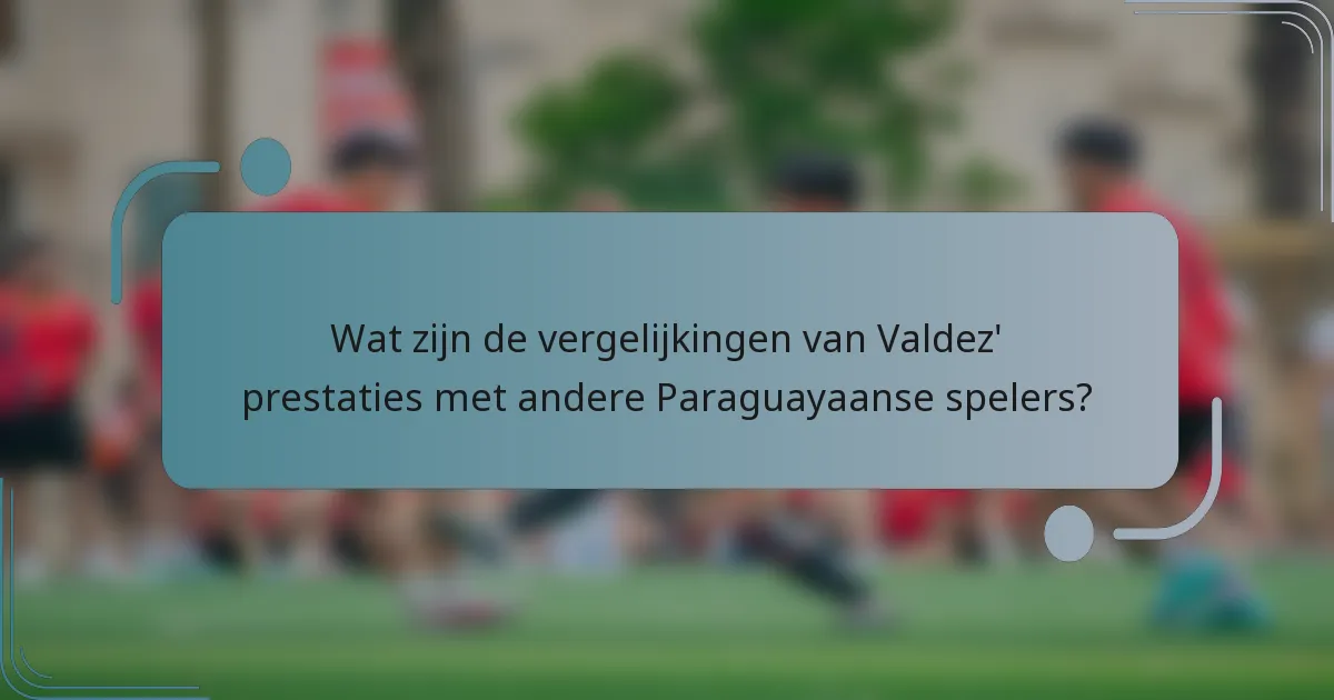 Wat zijn de vergelijkingen van Valdez' prestaties met andere Paraguayaanse spelers?