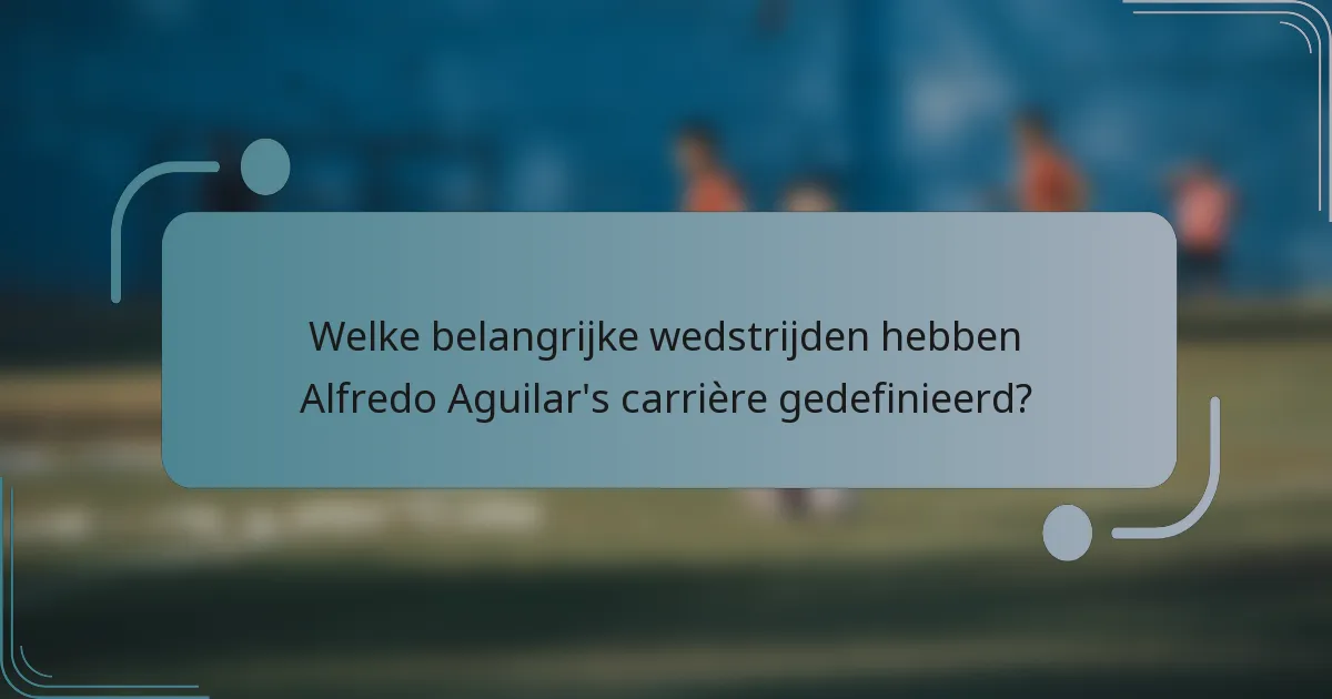 Welke belangrijke wedstrijden hebben Alfredo Aguilar's carrière gedefinieerd?