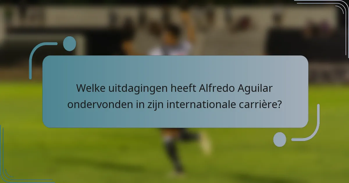Welke uitdagingen heeft Alfredo Aguilar ondervonden in zijn internationale carrière?