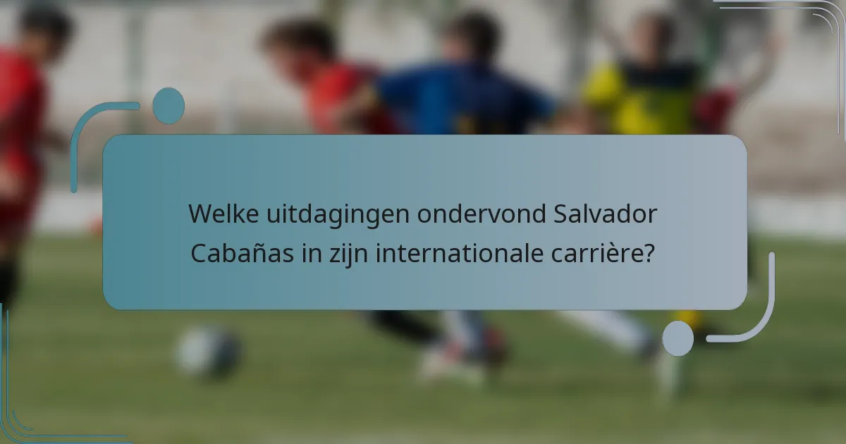 Welke uitdagingen ondervond Salvador Cabañas in zijn internationale carrière?